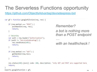© 2017 Cisco and/or its affiliates. All rights reserved. Cisco Public
The Serverless Functions opportunity
7
https://github.com/ObjectIsAdvantag/devnetexpress-bot
Remember?
a bot is nothing more
than a POST endpoint
…
with an healthcheck !
 