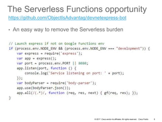 © 2017 Cisco and/or its affiliates. All rights reserved. Cisco Public
The Serverless Functions opportunity
• An easy way to remove the Serverless burden
9
https://github.com/ObjectIsAdvantag/devnetexpress-bot
 