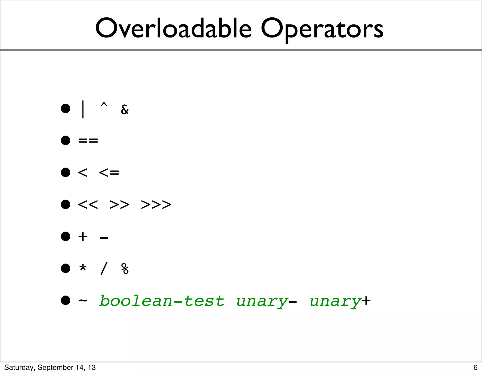 Overloadable Operators
•| ^ &
•==
•< <=
•<< >> >>>
•+ -
•* / %
•~ boolean-test unary- unary+
6
 