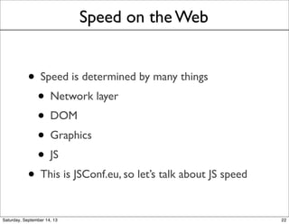 Speed on the Web
• Speed is determined by many things
• Network layer
• DOM
• Graphics
• JS
• This is JSConf.eu, so let’s talk about JS speed
22
 