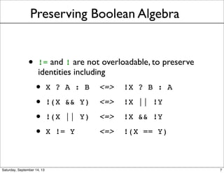 Preserving Boolean Algebra
• != and ! are not overloadable, to preserve
identities including
• X ? A : B <=> !X ? B : A
• !(X && Y) <=> !X || !Y
• !(X || Y) <=> !X && !Y
• X != Y <=> !(X == Y)
7
 