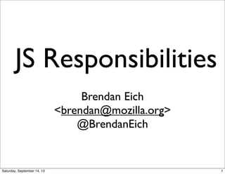 JS Responsibilities
Brendan Eich
<brendan@mozilla.org>
@BrendanEich
1
 