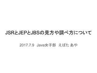 JSRとJEPとJBSの見方や調べ方について
2017.7.9　Java女子部　えばた あや
 