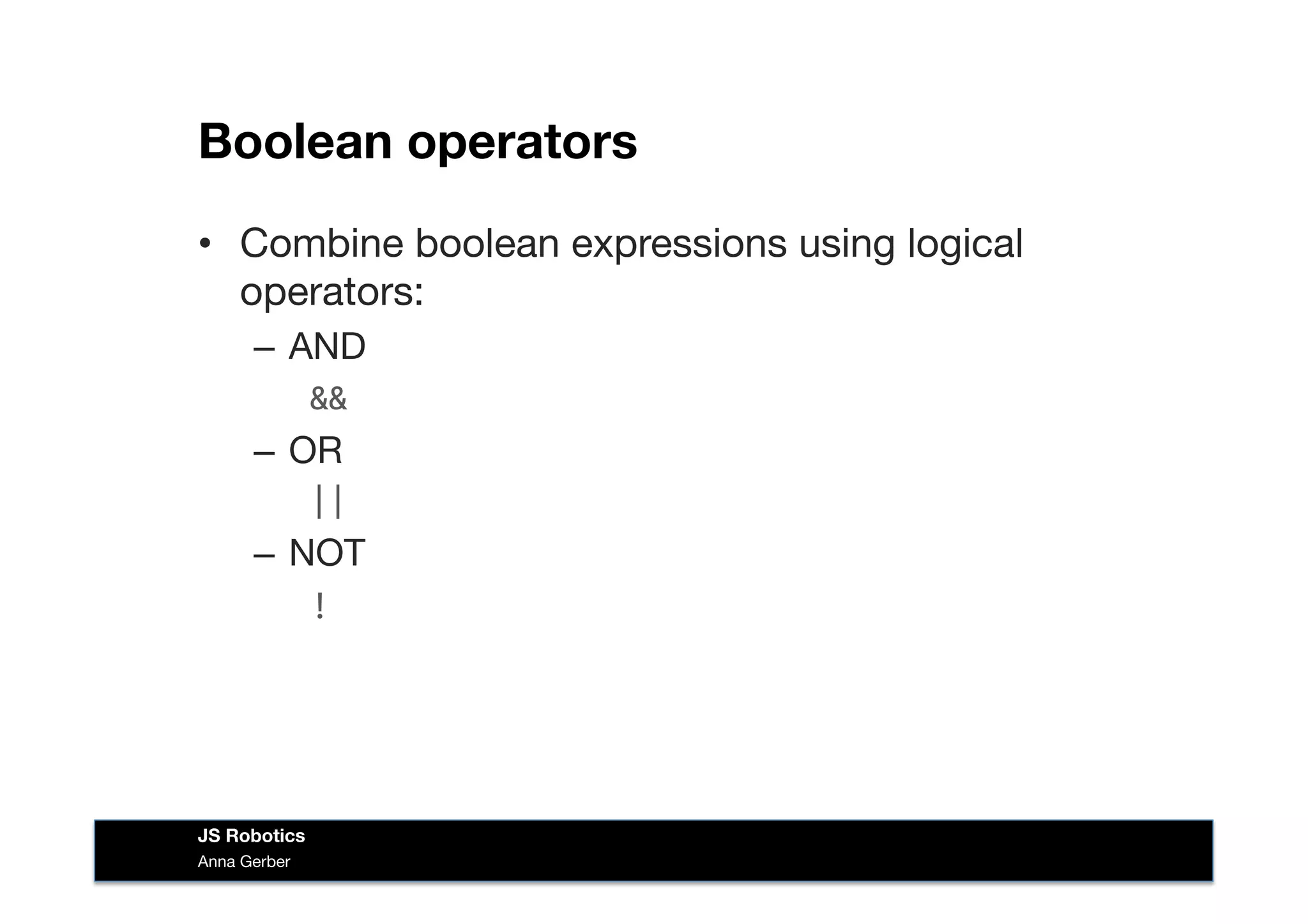 Boolean operators
•  Combine boolean expressions using logical
operators:
–  AND
&&	
  
–  OR 
||	
  
–  NOT 
	
  	
  !	
  
Anna Gerber
JS Robotics
 