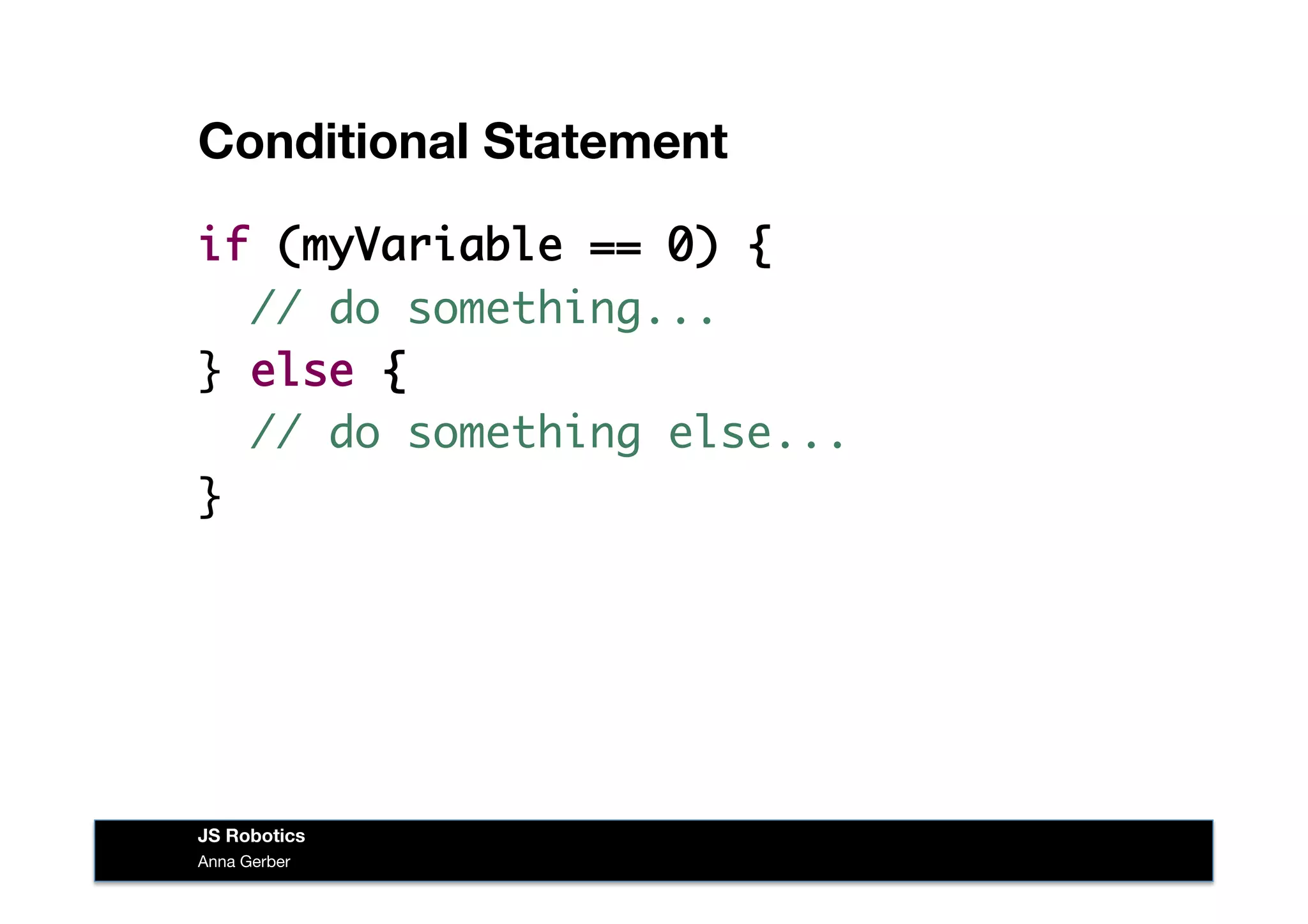 Conditional Statement
if (myVariable == 0) {
// do something...
} else {
// do something else...
}
Anna Gerber
JS Robotics
 