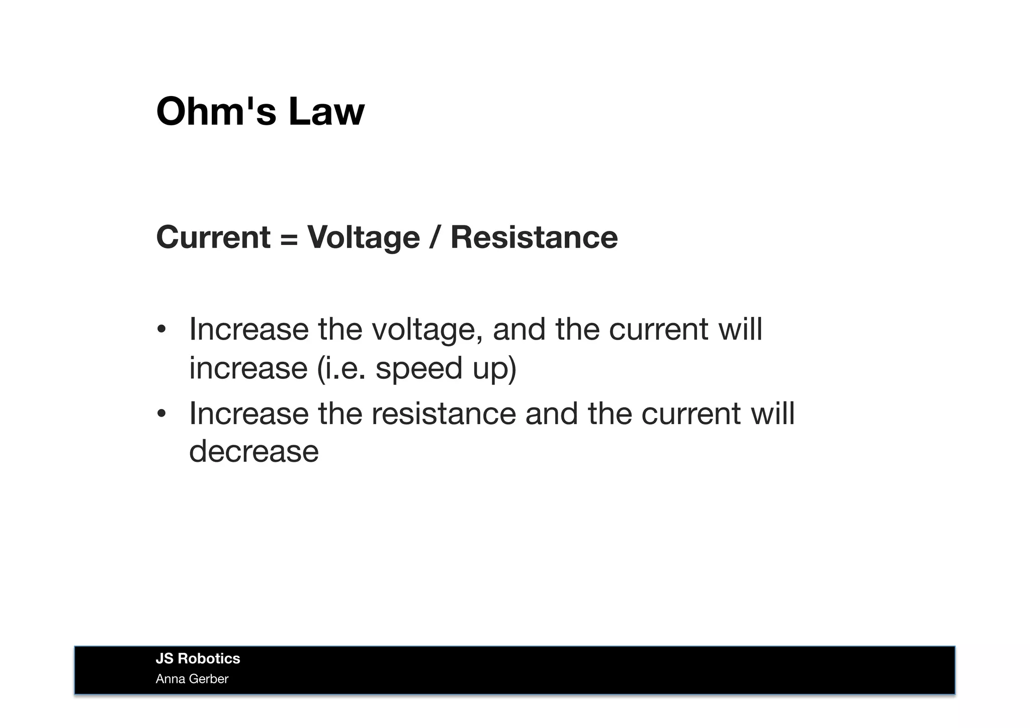Ohm's Law
Current = Voltage / Resistance
•  Increase the voltage, and the current will
increase (i.e. speed up)
•  Increase the resistance and the current will
decrease
Anna Gerber
JS Robotics
 