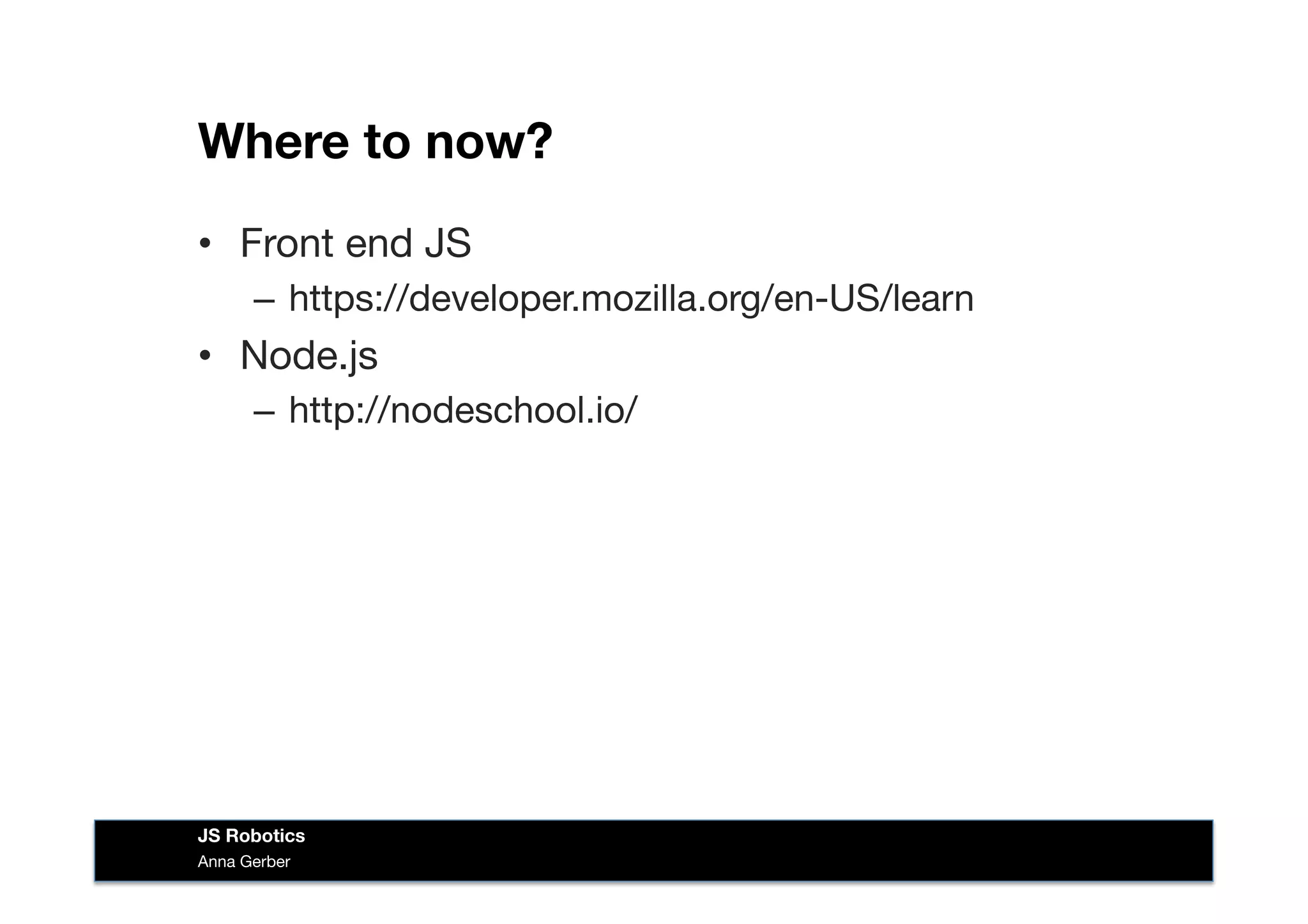 Where to now?
•  Front end JS
–  https://developer.mozilla.org/en-US/learn
•  Node.js
–  http://nodeschool.io/
Anna Gerber
JS Robotics
 