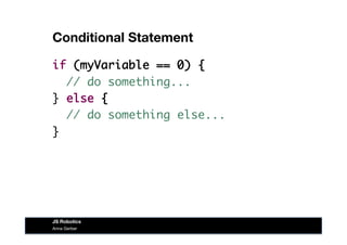 Conditional Statement
if (myVariable == 0) {
// do something...
} else {
// do something else...
}
Anna Gerber
JS Robotics
 