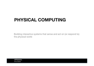 PHYSICAL COMPUTING
Building interactive systems that sense and act on (or respond to)
the physical world
Anna Gerber
JS Robotics
 