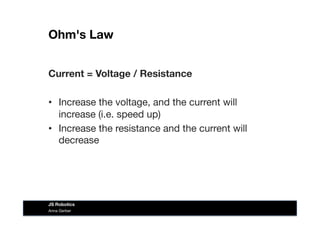 Ohm's Law
Current = Voltage / Resistance
•  Increase the voltage, and the current will
increase (i.e. speed up)
•  Increase the resistance and the current will
decrease
Anna Gerber
JS Robotics
 