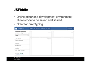 JSFiddle
•  Online editor and development environment,
allows code to be saved and shared
•  Great for prototyping
Anna Gerber
JS Robotics
 