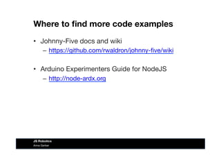 Where to ﬁnd more code examples
•  Johnny-Five docs and wiki
–  https://github.com/rwaldron/johnny-ﬁve/wiki
•  Arduino Experimenters Guide for NodeJS
–  http://node-ardx.org
Anna Gerber
JS Robotics
 