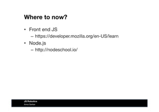 Where to now?
•  Front end JS
–  https://developer.mozilla.org/en-US/learn
•  Node.js
–  http://nodeschool.io/
Anna Gerber
JS Robotics
 