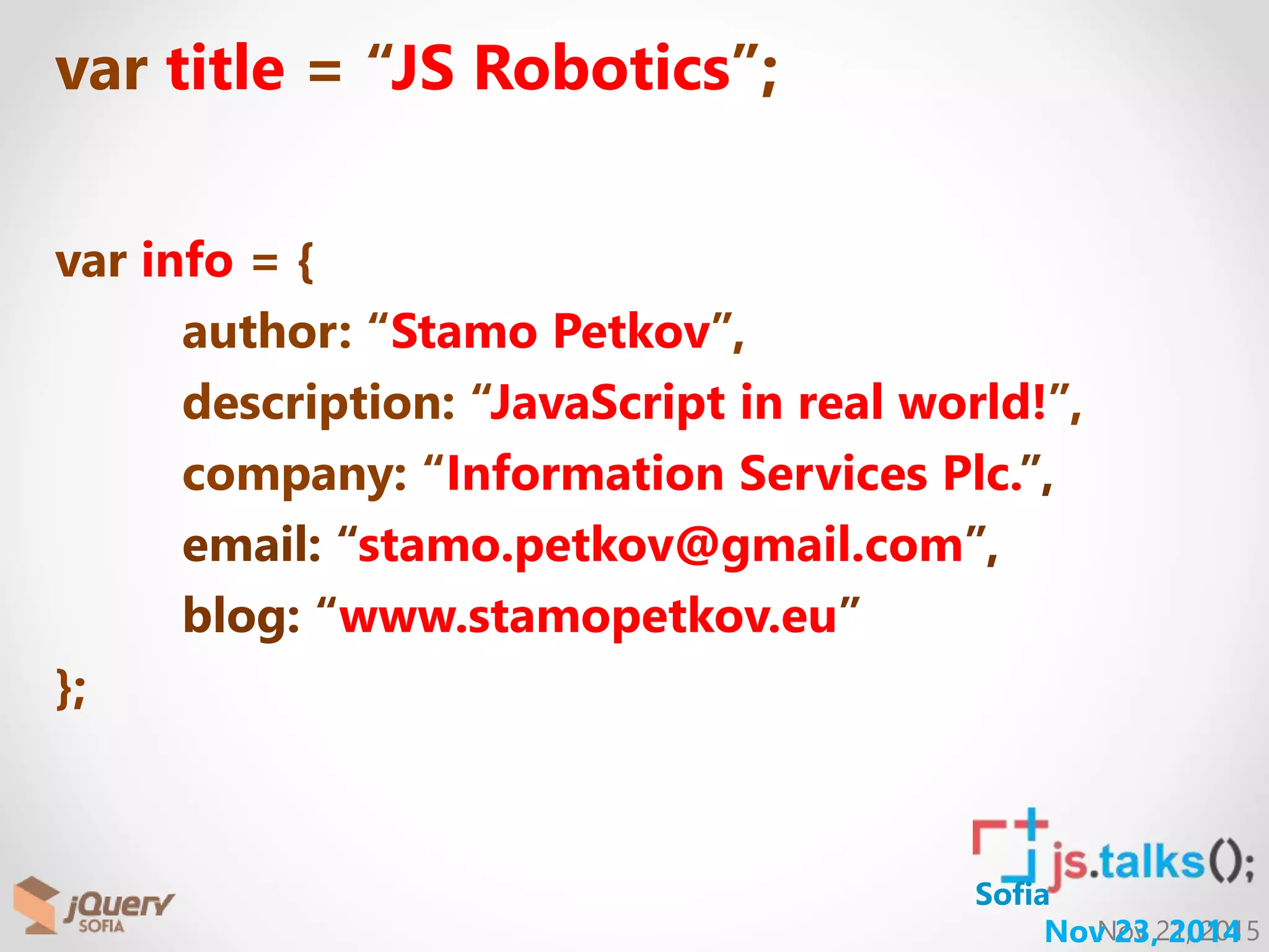 Nov 21, 2015Nov 23, 2014 Sofia var title = “JS Robotics”; var info = { author: “Stamo Petkov”, description: “JavaScript in real world!”, company: “Information Services Plc.”, email: “stamo.petkov@gmail.com”, blog: “www.stamopetkov.eu” }; 