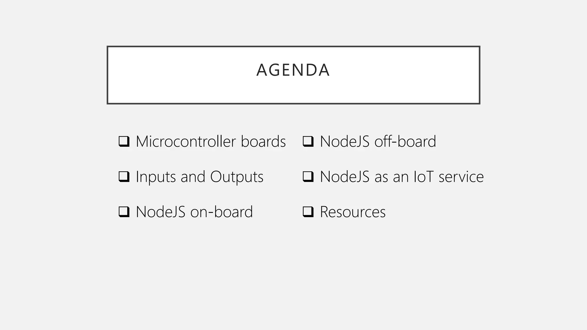 AGENDA  Microcontroller boards  Inputs and Outputs  NodeJS on-board  NodeJS off-board  NodeJS as an IoT service  Resources 