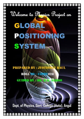 1 | P a g e
Welcome to Physics Project on
GLOBAL
POSITIONING
SYSTEM
Prepared by : JYOTISMAT RAUL
ROLL NO : 15PHY028
GUIDED BY : DR. B.K. SAHOO
Dept. of Physics, Govt. College (Auto), Angul
 