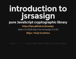 introduction to
jsrsasign
pure JavaScript cryptographic library
slide r1.0 (2016 Sep 3 for jsrsasign 5.0.15)
press ← ↑ → ↓ key or right bottom buttons to move slides
https://kjur.github.io/jsrsasign
@kjur / Kenji Urushima
 