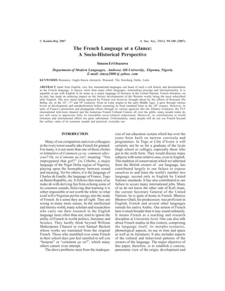 © Kamla-Raj 2007 J. Soc. Sci., 15(1): 95-100 (2007)
The French Language at a Glance:
A Socio-Historical Perspective
SimeonEriOsazuwa
Department of Modern Languages, Ambrose Alli University, Ekpoma, Nigeria
E-mail: simzu2000 @ yahoo. com
KEYWORDS Romance; Anglo-Saxon chronicle; Ronsard; The Strasburg Oaths; Latin
ABSTRACT Apart from English, very few international languages can boast of such a rich history and documentation
as the French language. It enjoys, more than many other languages, tremendous prestige and internationality. It is
arguably at par with English in its status as a major language of business at the United Nations. French literature, on
its part, has made an enduring impact on the literary developments of the Western world, being the most subscribed
after English. The new status being enjoyed by French was however brought about by the efforts of Ronsard, Du
Bellay, etc, in the 16th
, 17th
and 18th
centuries. From its Latin origins in the early Middle Ages, it grew through various
levels of development and standardization before assuming its final standard form in the 18th
century. However, in
spite of France’s promotion and propaganda efforts through its various agencies like the Alliance Française, the TV5
international television channel and the numerous French Cultural Centers all over the globe, many people today do
not still seem to appreciate fully its incredible socio-cultural endowment. Moreover, its contributions to world
literature and international affairs are quite substantial. Unfortunately, many people still do not see French beyond
the surface value of its common sounds and practical, everyday use.
INTRODUCTION
Many of our compatriots and even colleagues
in the ivory tower usually take French for granted.
For many, it is not more than one of those clichés
or leitmotivs of Comment ça va; comment allez-
vous? Or, we k’omonte na ivu?, meaning: “You
impregnated that girl?” (in Urhobo, a major
language of the Niger Delta region of Nigeria);
playing upon the homophony between sound
and meaning. Yet for others, it is the language of
Charles de Gaulle, the language of France, Togo
an Benin Republic, etc. It follows that many of us
make do with deriving fun from echoing some of
its common sounds, believing that learning it is
either impossible or not worth the while: to what
avail will a Nigerian put his energy into the study
of French. In a sense they are all right. They are
wrong in many more senses. In the intellectual
and literary world, many scholars and researchers
who carry out their research in the English
language more often than not, tend to ignore the
utility of French in world politics, literature and
Science. They hardly think beyond William
Shakespeare Chaucer or even Samuel Beckett
whose works are translated from the original
French. Those who stumbled over some French
in their school days just feel satisfied to tell you
“bonjour” or “comment ça va?”, which many
others cannot even attempt.
The above problems stem from the inadequa-
cies of our education system which has over the
years been built on narrow curricula and
programmes. In Togo or Côte d’Ivoire it will
certainly not be so for a graduate of the lycée
(high school or college), especially those who
got to the sixth form. They would discuss many
subjects with some relative ease, even in English.
This tradition of conservatism which we inherited
from the British owners of our language, has
contributed largely to our failure to expose
ourselves to and learn the world’s number two
language, second only to English by United
Nations standards. It has also contributed to our
failure to secure many international jobs. Many
of us do not know the other side of Kofi Anan,
the current Secretary General of the United
Nations: he is quite at home in French. Bhutros
Bhutros Ghali, his predecessor, was proficient in
English, French and several other languages
outside his native Arabic. Our notion of French
here is much broader than it may sound ordinarily.
It means French as a teaching and research
discipline at University level. One can also talk
about French studies in this context, comprising
the language itself, its morpho-syntactic,
phonological aspects, its use in time and space
as well as its literatures. It also includes aspects
of the cultural and behavioral patterns of the
owners of the language. The major objective of
this paper, therefore, is to establish a concise,
panoramic view of the origin, development and
 