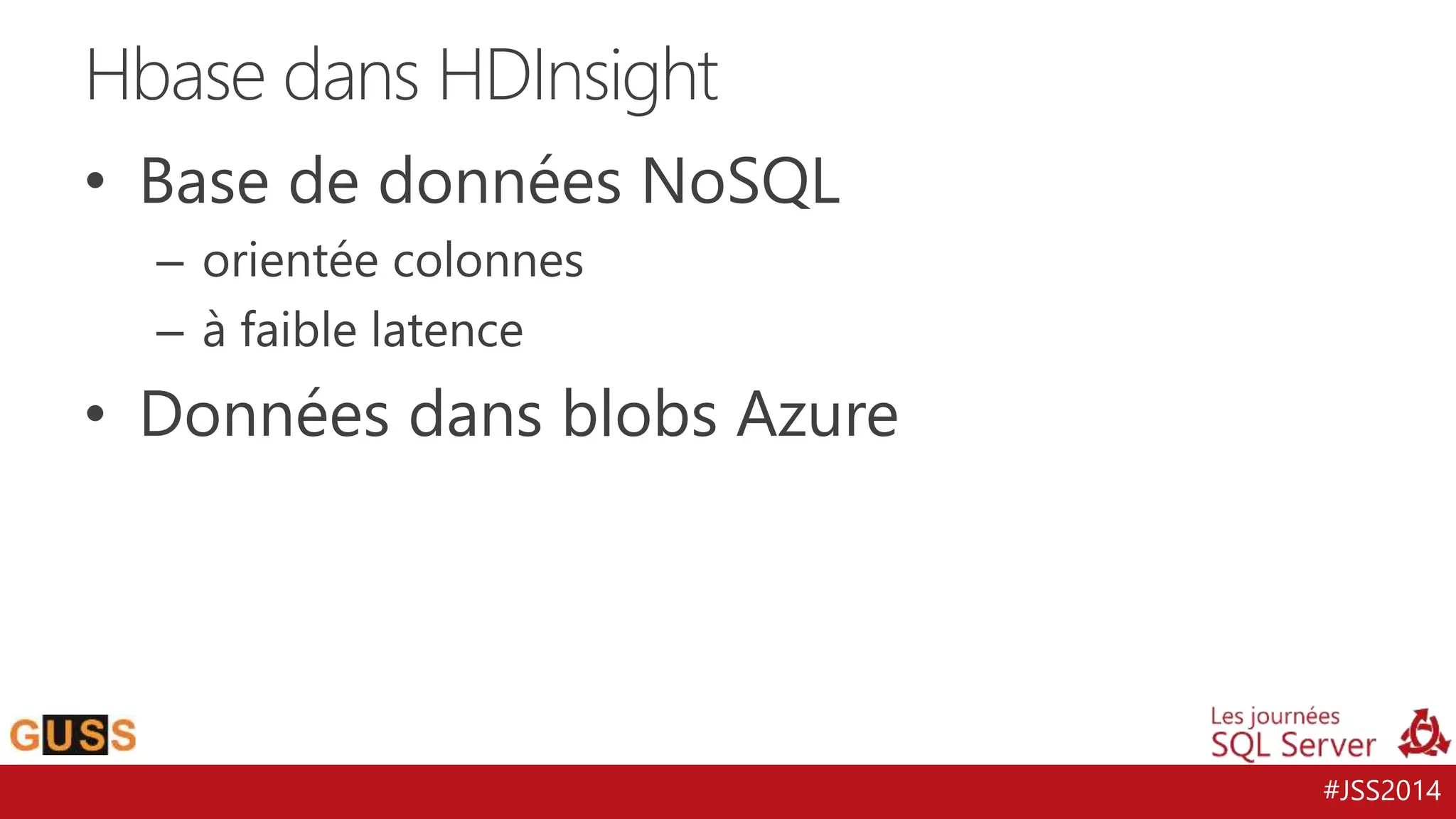 #JSS2014 
Hbase dans HDInsight 
• Base de données NoSQL 
– orientée colonnes 
– à faible latence 
• Données dans blobs Azure 
 