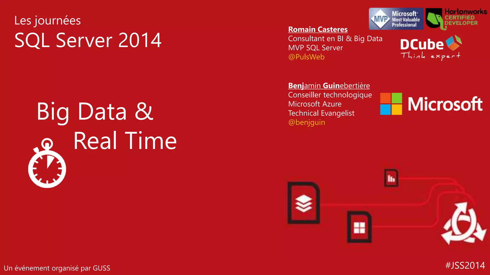 #JSS2014 
Les journées 
SQL Server 2014 
Big Data & 
Real Time 
Un événement organisé par GUSS 
Romain Casteres 
Consultant en BI & Big Data 
MVP SQL Server 
@PulsWeb 
Benjamin Guinebertière 
Conseiller technologique 
Microsoft Azure 
Technical Evangelist 
@benjguin 
 