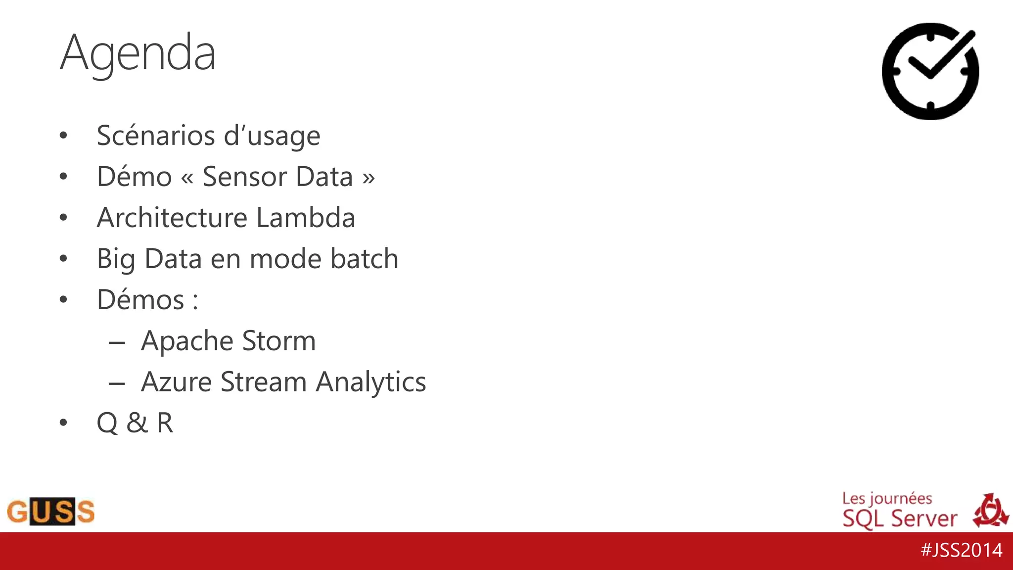 #JSS2014 
Agenda 
• Scénarios d’usage 
• Démo « Sensor Data » 
• Architecture Lambda 
• Big Data en mode batch 
• Démos : 
– Apache Storm 
– Azure Stream Analytics 
• Q & R 
 