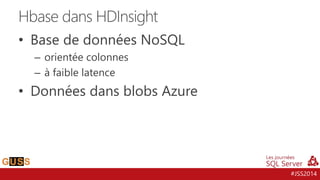 #JSS2014 
Hbase dans HDInsight 
• Base de données NoSQL 
– orientée colonnes 
– à faible latence 
• Données dans blobs Azure 
 