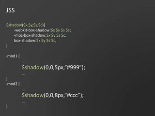 JSS$shadow($x,$y,$s,$c){-webkit-box-shadow:$x $y $s $c;-moz-box-shadow:$x $y $s $c;box-shadow:$x $y $s $c;}.mod1 {	…$shadow(0,0,5px,”#999”);	…}.mod2 {	…$shadow(0,0,8px,”#ccc”);	…}