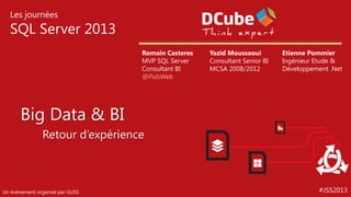 Les journées

SQL Server 2013
Romain Casteres
MVP SQL Server
Consultant BI
@PulsWeb

Yazid Moussaoui
Consultant Senior BI
MCSA 2008/2012

Etienne Pommier
Ingénieur Etude &
Développement .Net

Big Data & BI
Retour d’expérience

Un événement organisé par GUSS

#JSS2013

 