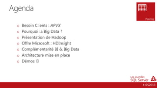Agenda
Planning

o
o
o
o
o
o
o

Besoin Clients : APVX
Pourquoi la Big Data ?
Présentation de Hadoop
Offre Microsoft : HDInsight
Complémentarité BI & Big Data
Architecture mise en place
Démos 

#JSS2013

 