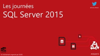 #JSS2015
Les journées
SQL Server 2015
Un événement organisé par GUSS
@GUSS_FRANCE
 
