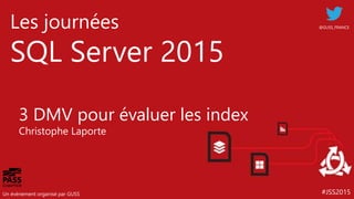 #JSS2015
Les journées
SQL Server 2015
Un événement organisé par GUSS
@GUSS_FRANCE
3 DMV pour évaluer les index
Christophe Laporte
 