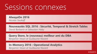 #JSS2015
Sessions connexes
Nouveautés SQL 2016 : Sécurité, Temporal & Stretch Tables
David Barbarin et Sébastien Haby
AlwaysOn 2016
Nicolas Soukoff
In-Memory 2016 : Operational Analytics
Benjamin Vesan et Guillaume Nocent
Query Store, le (nouveau) meilleur ami du DBA
Benjamin Vesan et Guillaume Nocent
 