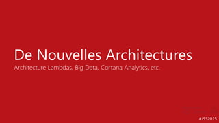 #JSS2015
De Nouvelles Architectures
Architecture Lambdas, Big Data, Cortana Analytics, etc.
 