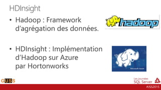 #JSS2015
• Hadoop : Framework
d’agrégation des données.
• HDInsight : Implémentation
d’Hadoop sur Azure
par Hortonworks
HDInsight
 