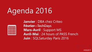 #JSS2015
Agenda 2016
Janvier : DBA chez Criteo
Février : TechDays
Mars-Avril : Support MS
Avril-Mai : 24 hours of PASS French
Juin : SQLSaturday Paris 2016
 