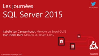 #JSS2015
Les journées
SQL Server 2015
Un événement organisé par GUSS
@GUSS_FRANCE
Isabelle Van Campenhoudt, Membre du Board GUSS
Jean-Pierre Riehl, Membre du Board GUSS
 