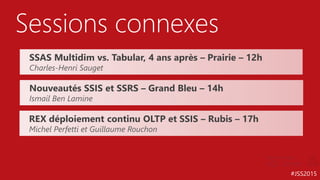 #JSS2015
Sessions connexes
Nouveautés SSIS et SSRS – Grand Bleu – 14h
Ismail Ben Lamine
SSAS Multidim vs. Tabular, 4 ans après – Prairie – 12h
Charles-Henri Sauget
REX déploiement continu OLTP et SSIS – Rubis – 17h
Michel Perfetti et Guillaume Rouchon
 