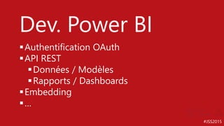 #JSS2015
Dev. Power BI
Authentification OAuth
API REST
Données / Modèles
Rapports / Dashboards
Embedding
…
 
