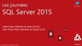 #JSS2015
Les journées
SQL Server 2015
Un événement organisé par GUSS
@GUSS_FRANCE
Galla Pupel, Membre du Board GUSS
Jean-Pierre Riehl, Membre du Board GUSS
 