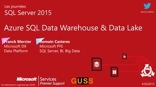#JSS2015
Les journées
SQL Server 2015
Un événement organisé par GUSS
Azure SQL Data Warehouse & Data Lake
@GUSS_FRANCE
Franck Mercier
Microsoft DX
Data Platform
Romain Casteres
Microsoft PFE
SQL Server, BI, Big Data
 