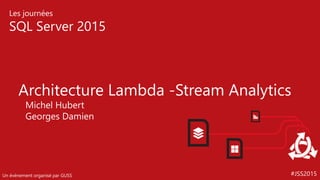 #JSS2015
Les journées
SQL Server 2015
Un événement organisé par GUSS
Architecture Lambda -Stream Analytics
Michel Hubert
Georges Damien
 