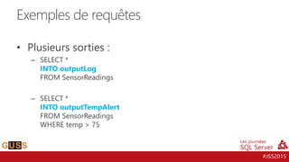 #JSS2015
• Plusieurs sorties :
– SELECT *
INTO outputLog
FROM SensorReadings
– SELECT *
INTO outputTempAlert
FROM SensorReadings
WHERE temp > 75
Exemples de requêtes
 