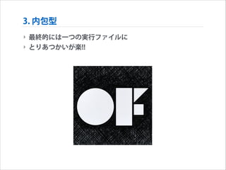 3. 内包型
‣ 最終的には一つの実行ファイルに
‣ とりあつかいが楽!!

 