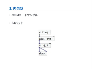 3. 内包型
‣ ofxPdコードサンプル
!

‣ Pdパッチ

 