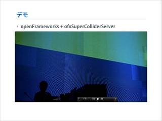 デモ
‣ openFrameworks + ofxSuperColliderServer

 