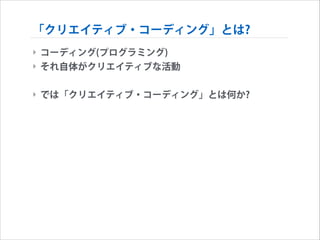 「クリエイティブ・コーディング」とは?
‣ コーディング(プログラミング)
‣ それ自体がクリエイティブな活動
!

‣ では「クリエイティブ・コーディング」とは何か?

 
