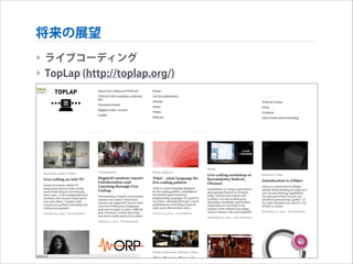 将来の展望
‣ ライブコーディング
‣ TopLap (http://toplap.org/)

 