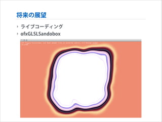 将来の展望
‣ ライブコーディング
‣ ofxGLSLSandobox

 