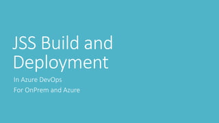 JSS Build and
Deployment
In Azure DevOps
For OnPrem and Azure
 