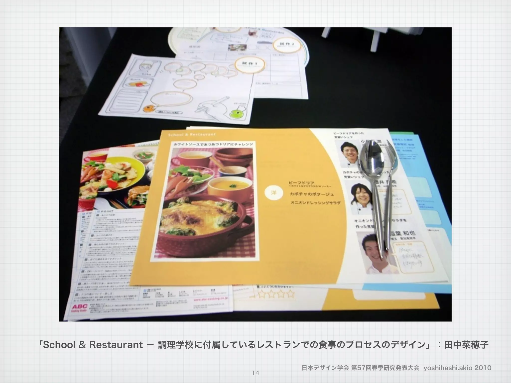 日本デザイン学会 第57回春季研究発表大会 yoshihashi.akio 2010
14
「School & Restaurant − 調理学校に付属しているレストランでの食事のプロセスのデザイン」：田中菜穂子
 